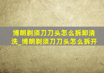 博朗剃须刀刀头怎么拆卸清洗_博朗剃须刀刀头怎么拆开