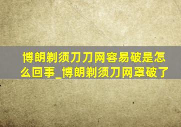 博朗剃须刀刀网容易破是怎么回事_博朗剃须刀网罩破了