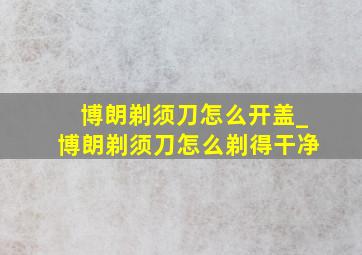 博朗剃须刀怎么开盖_博朗剃须刀怎么剃得干净