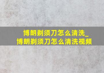 博朗剃须刀怎么清洗_博朗剃须刀怎么清洗视频