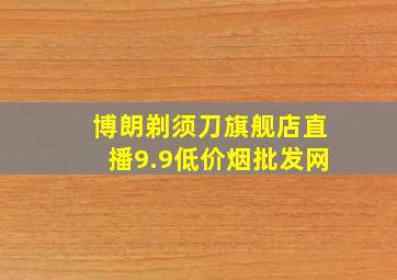 博朗剃须刀旗舰店直播9.9(低价烟批发网)