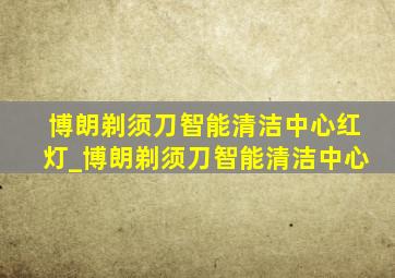 博朗剃须刀智能清洁中心红灯_博朗剃须刀智能清洁中心