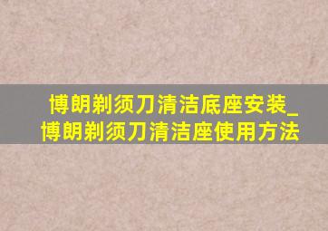 博朗剃须刀清洁底座安装_博朗剃须刀清洁座使用方法