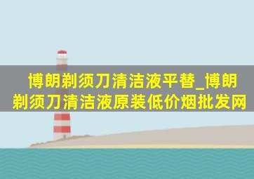 博朗剃须刀清洁液平替_博朗剃须刀清洁液原装(低价烟批发网)