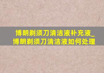 博朗剃须刀清洁液补充液_博朗剃须刀清洁液如何处理