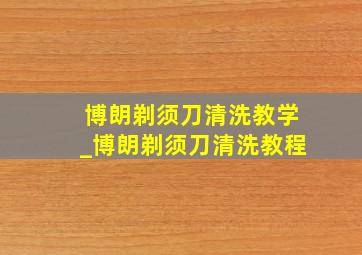 博朗剃须刀清洗教学_博朗剃须刀清洗教程