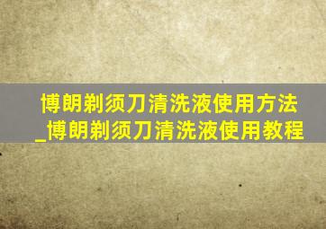 博朗剃须刀清洗液使用方法_博朗剃须刀清洗液使用教程