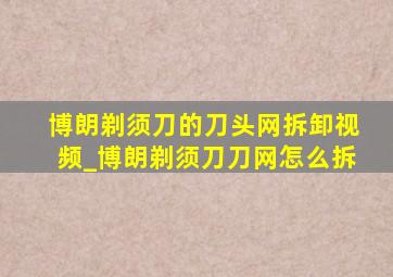 博朗剃须刀的刀头网拆卸视频_博朗剃须刀刀网怎么拆