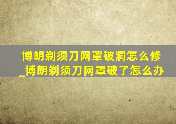 博朗剃须刀网罩破洞怎么修_博朗剃须刀网罩破了怎么办