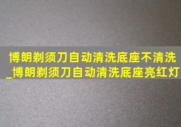 博朗剃须刀自动清洗底座不清洗_博朗剃须刀自动清洗底座亮红灯