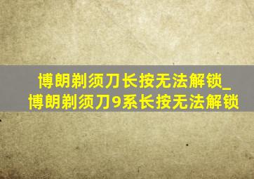 博朗剃须刀长按无法解锁_博朗剃须刀9系长按无法解锁