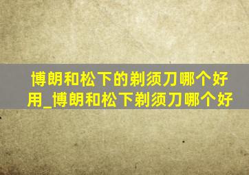 博朗和松下的剃须刀哪个好用_博朗和松下剃须刀哪个好