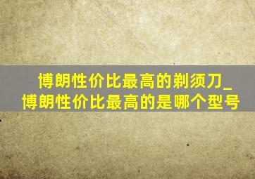 博朗性价比最高的剃须刀_博朗性价比最高的是哪个型号