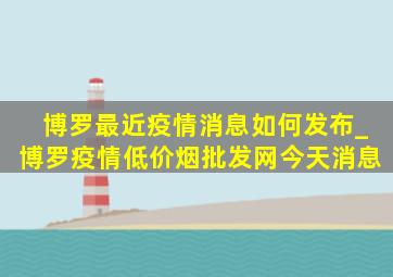 博罗最近疫情消息如何发布_博罗疫情(低价烟批发网)今天消息