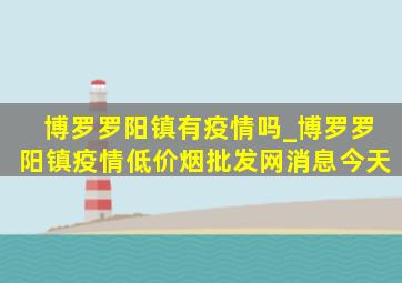 博罗罗阳镇有疫情吗_博罗罗阳镇疫情(低价烟批发网)消息今天