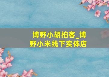 博野小胡拍客_博野小米线下实体店