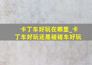 卡丁车好玩在哪里_卡丁车好玩还是碰碰车好玩