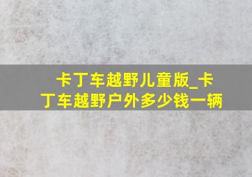 卡丁车越野儿童版_卡丁车越野户外多少钱一辆