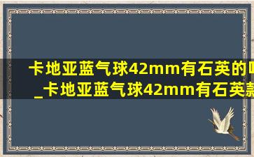 卡地亚蓝气球42mm有石英的吗_卡地亚蓝气球42mm有石英款吗