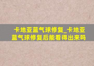 卡地亚蓝气球修复_卡地亚蓝气球修复后能看得出来吗