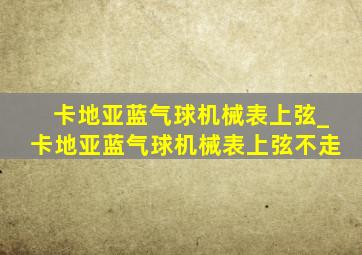 卡地亚蓝气球机械表上弦_卡地亚蓝气球机械表上弦不走