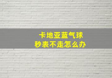 卡地亚蓝气球秒表不走怎么办