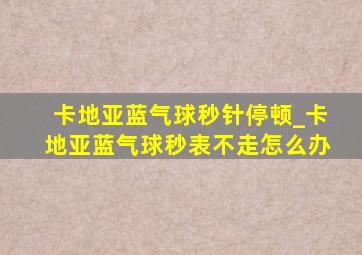 卡地亚蓝气球秒针停顿_卡地亚蓝气球秒表不走怎么办