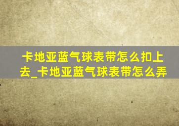 卡地亚蓝气球表带怎么扣上去_卡地亚蓝气球表带怎么弄