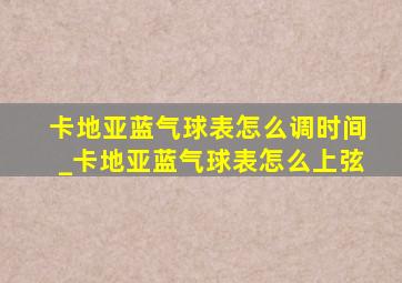 卡地亚蓝气球表怎么调时间_卡地亚蓝气球表怎么上弦