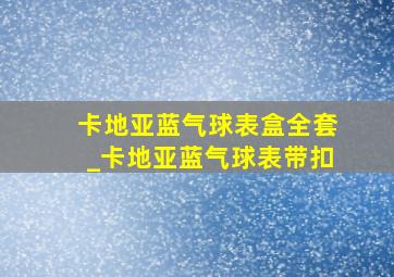 卡地亚蓝气球表盒全套_卡地亚蓝气球表带扣