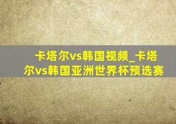 卡塔尔vs韩国视频_卡塔尔vs韩国亚洲世界杯预选赛