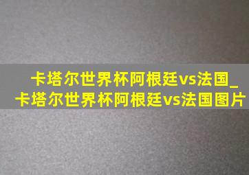 卡塔尔世界杯阿根廷vs法国_卡塔尔世界杯阿根廷vs法国图片