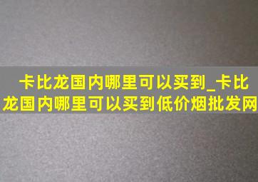 卡比龙国内哪里可以买到_卡比龙国内哪里可以买到(低价烟批发网)