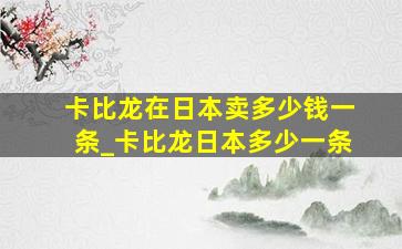 卡比龙在日本卖多少钱一条_卡比龙日本多少一条