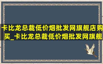 卡比龙总裁(低价烟批发网)旗舰店购买_卡比龙总裁(低价烟批发网)旗舰店直播