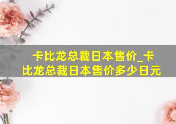 卡比龙总裁日本售价_卡比龙总裁日本售价多少日元