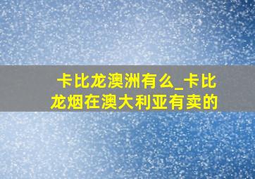 卡比龙澳洲有么_卡比龙烟在澳大利亚有卖的