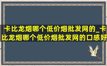 卡比龙烟哪个(低价烟批发网)的_卡比龙烟哪个(低价烟批发网)的口感好