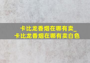 卡比龙香烟在哪有卖_卡比龙香烟在哪有卖白色