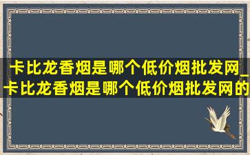 卡比龙香烟是哪个(低价烟批发网)_卡比龙香烟是哪个(低价烟批发网)的品牌