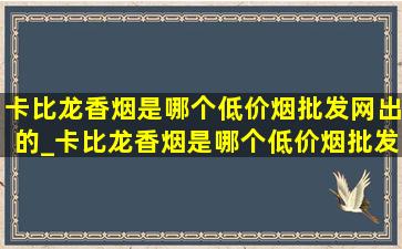 卡比龙香烟是哪个(低价烟批发网)出的_卡比龙香烟是哪个(低价烟批发网)的烟