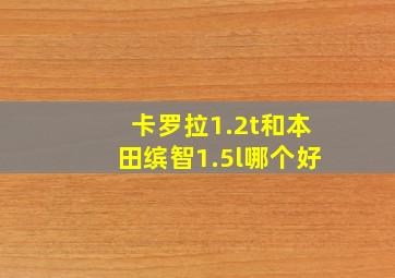 卡罗拉1.2t和本田缤智1.5l哪个好