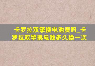 卡罗拉双擎换电池贵吗_卡罗拉双擎换电池多久换一次