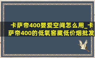 卡萨帝400婴爱空间怎么用_卡萨帝400的低氧窖藏(低价烟批发网)多少度