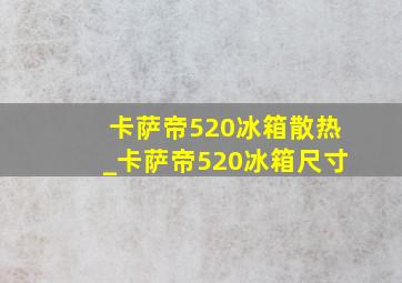 卡萨帝520冰箱散热_卡萨帝520冰箱尺寸