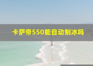 卡萨帝550能自动制冰吗