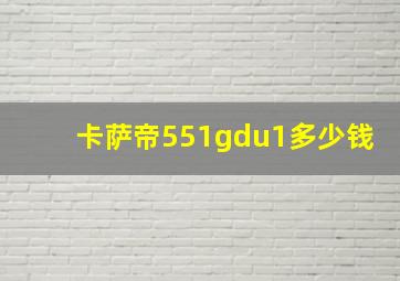 卡萨帝551gdu1多少钱