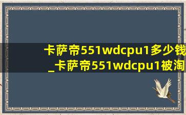 卡萨帝551wdcpu1多少钱_卡萨帝551wdcpu1被淘汰了吗