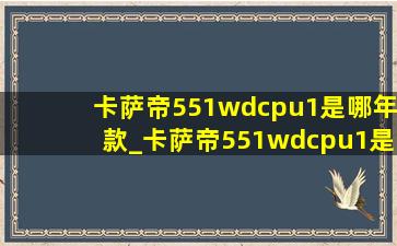 卡萨帝551wdcpu1是哪年款_卡萨帝551wdcpu1是哪年生产的