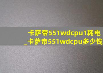 卡萨帝551wdcpu1耗电_卡萨帝551wdcpu多少钱